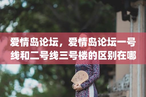 爱情岛论坛，爱情岛论坛一号线和二号线三号楼的区别在哪