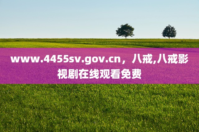 www.4455sv.gov.cn，八戒,八戒影视剧在线观看免费