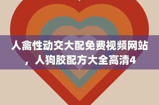 人禽性动交大配免费视频网站，人狗胶配方大全高清4