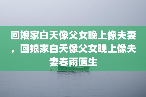 回娘家白天像父女晚上像夫妻，回娘家白天像父女晚上像夫妻春雨医生
