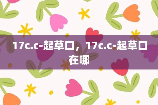 17c.c-起草口，17c.c-起草口在哪