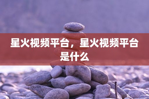 星火视频平台，星火视频平台是什么