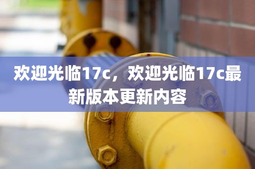 欢迎光临17c，欢迎光临17c最新版本更新内容