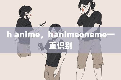 h anime，hanimeoneme一直识别