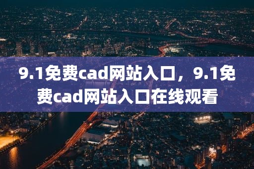 9.1免费cad网站入口，9.1免费cad网站入口在线观看