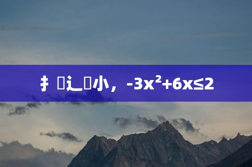 扌臿辶畐小，-3x²+6x≤2
