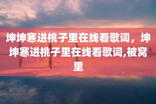 坤坤寒进桃子里在线看歌词，坤坤寒进桃子里在线看歌词,被窝里