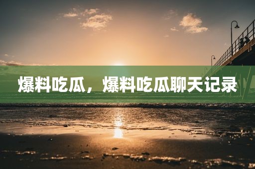 爆料吃瓜，爆料吃瓜聊天记录