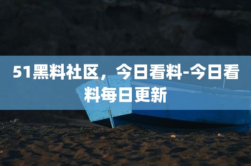 51黑料社区，今日看料-今日看料每日更新