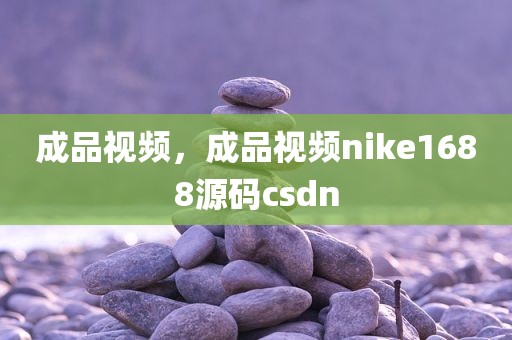 成品视频，成品视频nike1688源码csdn