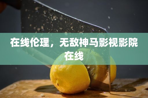 在线伦理，无敌神马影视影院在线