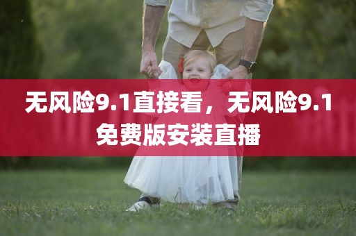 无风险9.1直接看，无风险9.1免费版安装直播
