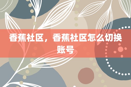 香蕉社区，香蕉社区怎么切换账号