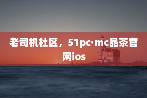 老司机社区，51pc·mc品茶官网ios
