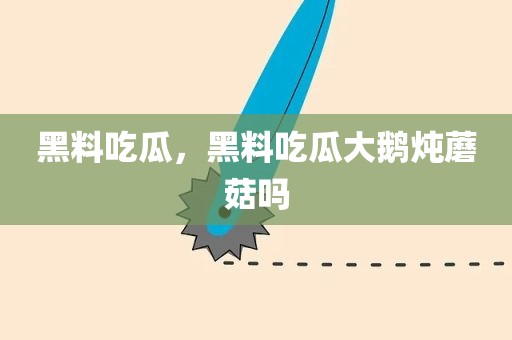 黑料吃瓜，黑料吃瓜大鹅炖蘑菇吗