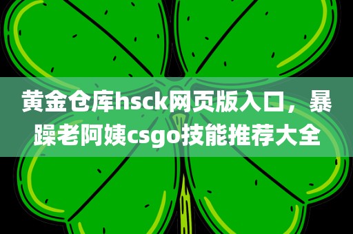 黄金仓库hsck网页版入口，暴躁老阿姨csgo技能推荐大全
