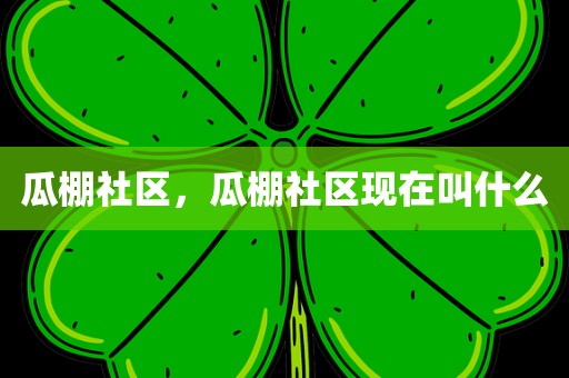 瓜棚社区，瓜棚社区现在叫什么