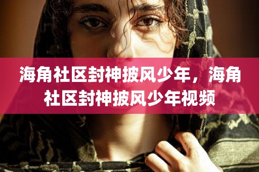 海角社区封神披风少年，海角社区封神披风少年视频
