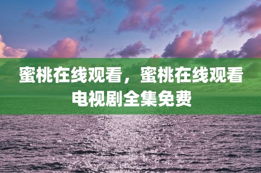 蜜桃在线观看，蜜桃在线观看电视剧全集免费