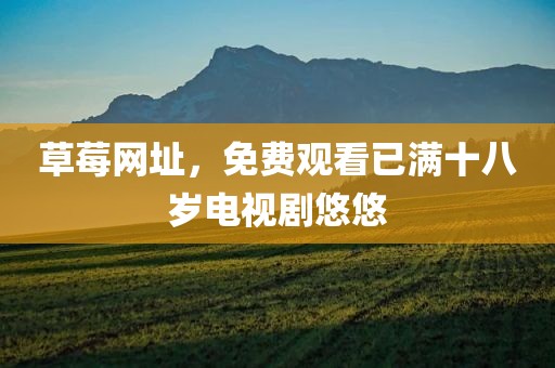 草莓网址，免费观看已满十八岁电视剧悠悠