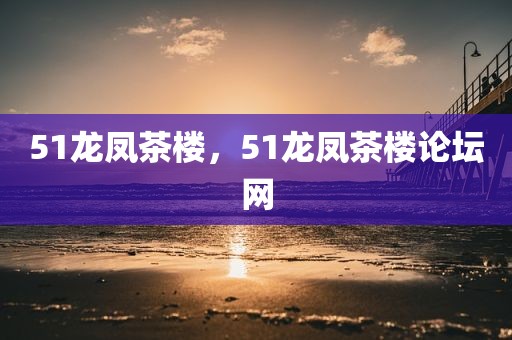 51龙凤茶楼，51龙凤茶楼论坛网