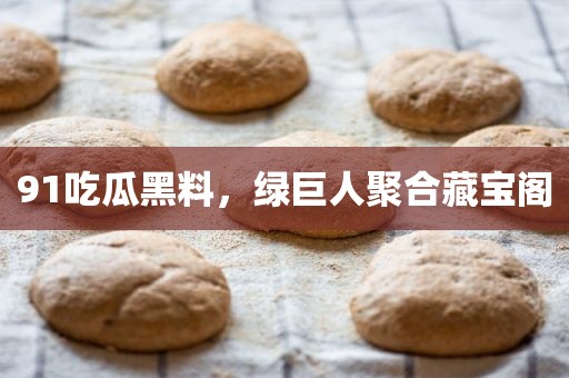 91吃瓜黑料，绿巨人聚合藏宝阁