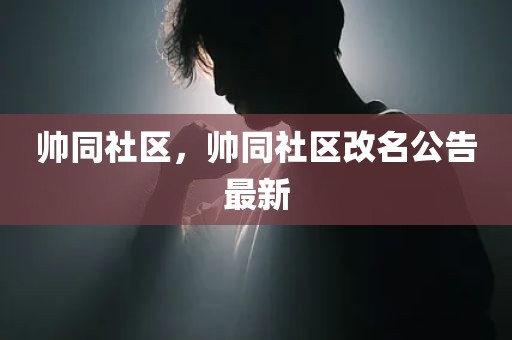 帅同社区，帅同社区改名公告最新