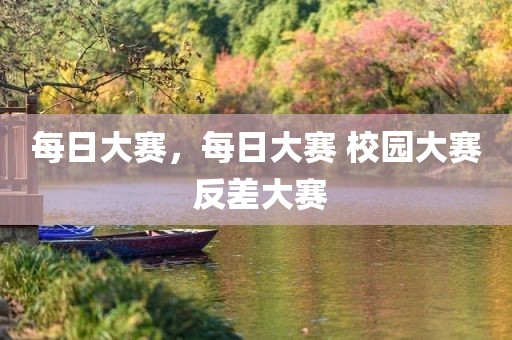 每日大赛，每日大赛 校园大赛 反差大赛