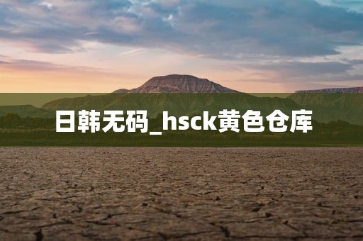 日韩无码_hsck黄色仓库