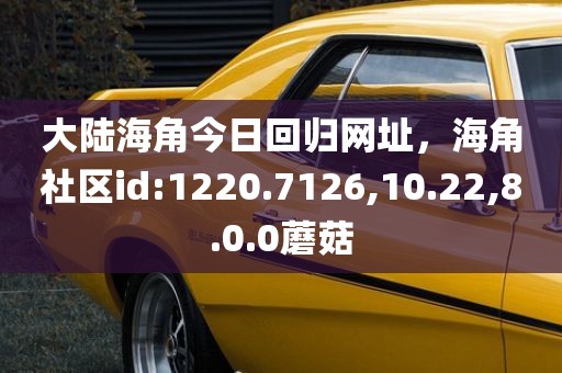 大陆海角今日回归网址，海角社区id:1220.7126,10.22,8.0.0蘑菇