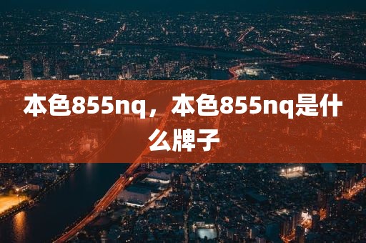 本色855nq，本色855nq是什么牌子