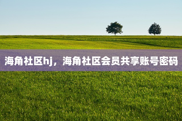 海角社区hj，海角社区会员共享账号密码
