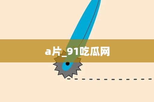 a片_91吃瓜网