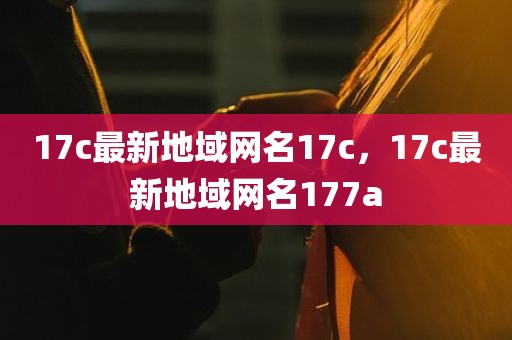 17c最新地域网名17c，17c最新地域网名177a