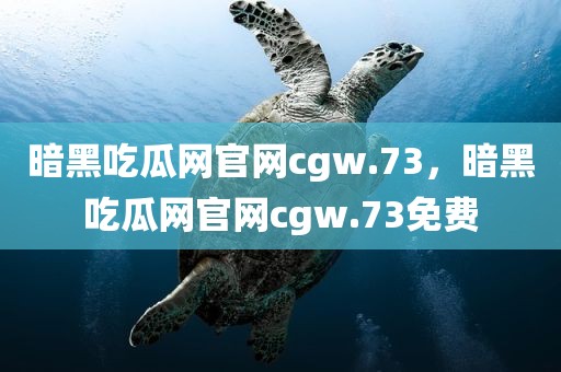 暗黑吃瓜网官网cgw.73，暗黑吃瓜网官网cgw.73免费