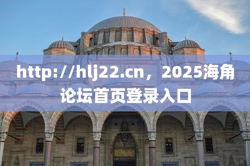 http://hlj22.cn，2025海角论坛首页登录入口