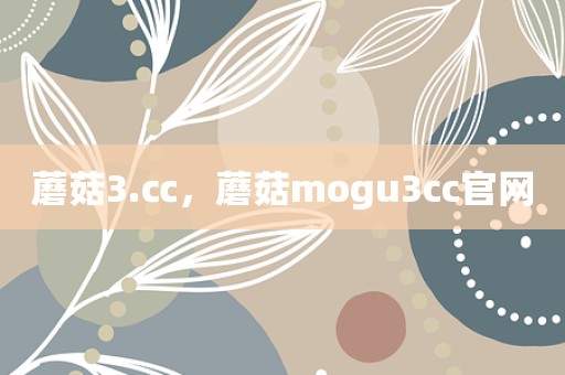 蘑菇3.㏄，蘑菇mogu3cc官网