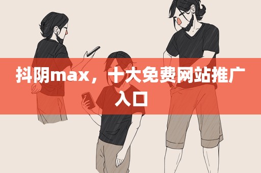 抖阴max，十大免费网站推广入口