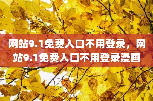 网站9.1免费入口不用登录，网站9.1免费入口不用登录漫画