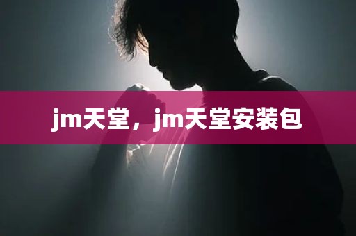 jm天堂，jm天堂安装包