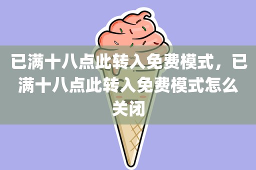 已满十八点此转入免费模式，已满十八点此转入免费模式怎么关闭