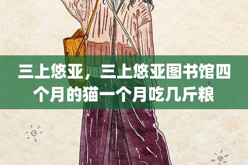 三上悠亚，三上悠亚图书馆四个月的猫一个月吃几斤粮