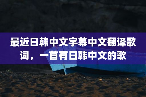 最近日韩中文字幕中文翻译歌词，一首有日韩中文的歌