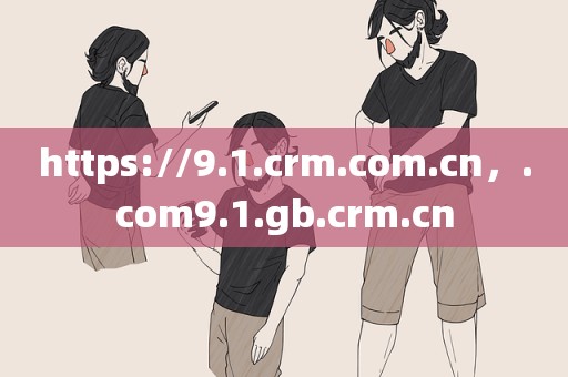 https://9.1.crm.com.cn，.com9.1.gb.crm.cn