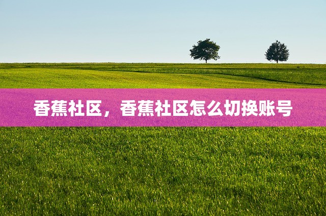 香蕉社区，香蕉社区怎么切换账号