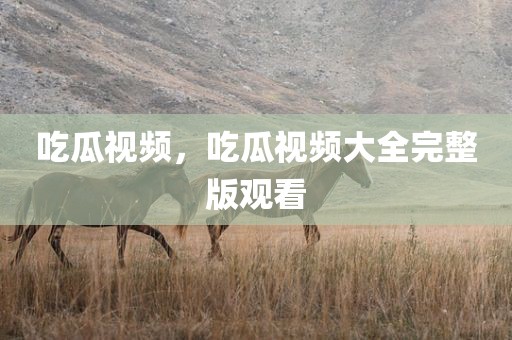 吃瓜视频，吃瓜视频大全完整版观看