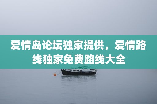 爱情岛论坛独家提供，爱情路线独家免费路线大全