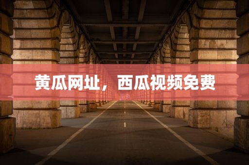 黄瓜网址，西瓜视频免费
