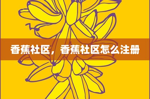 香蕉社区，香蕉社区怎么注册