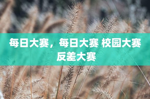 每日大赛，每日大赛 校园大赛 反差大赛